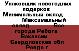 Упаковщик новогодних подарков › Минимальный оклад ­ 38 000 › Максимальный оклад ­ 50 000 - Все города Работа » Вакансии   . Свердловская обл.,Ревда г.